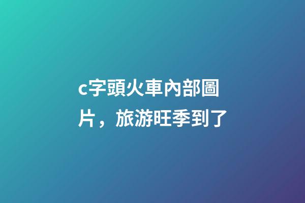 c字頭火車內部圖片，旅游旺季到了-第1張-觀點-玄機派