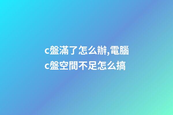 c盤滿了怎么辦,電腦c盤空間不足怎么搞-第1張-觀點-玄機派