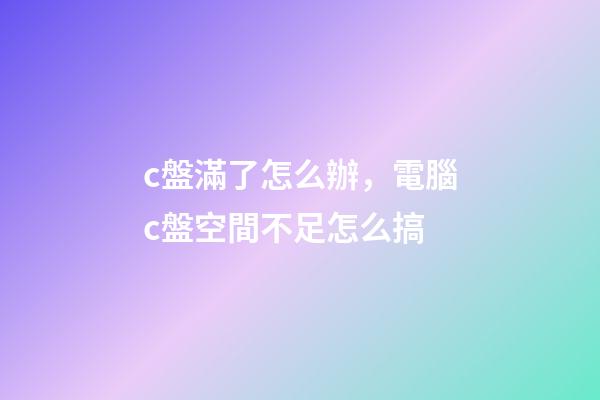 c盤滿了怎么辦，電腦c盤空間不足怎么搞