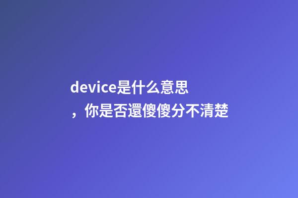 device是什么意思，你是否還傻傻分不清楚-第1張-觀點-玄機派