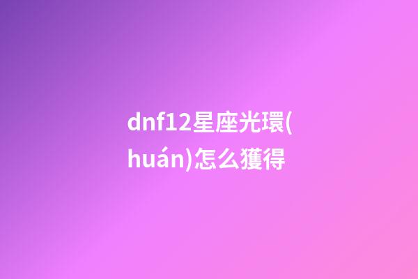 dnf12星座光環(huán)怎么獲得-第1張-星座運(yùn)勢(shì)-玄機(jī)派