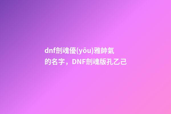 dnf劍魂優(yōu)雅帥氣的名字，DNF劍魂版孔乙己-第1張-觀點-玄機派