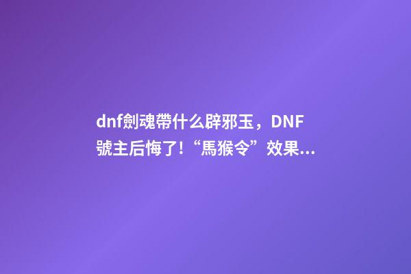 dnf劍魂帶什么辟邪玉，DNF號主后悔了!“馬猴令”效果顯著-第1張-觀點-玄機派