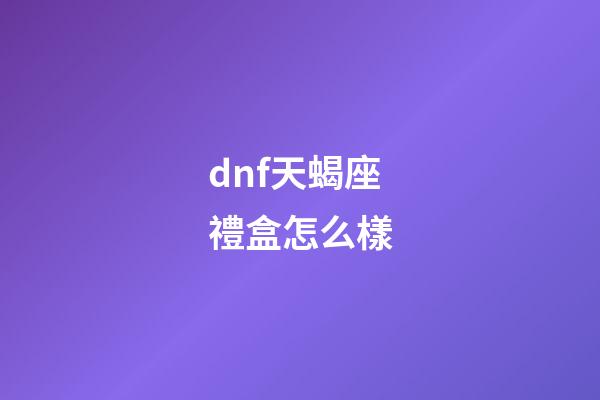 dnf天蝎座禮盒怎么樣-第1張-星座運勢-玄機派