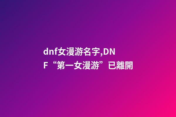 dnf女漫游名字,DNF“第一女漫游”已離開-第1張-觀點-玄機派