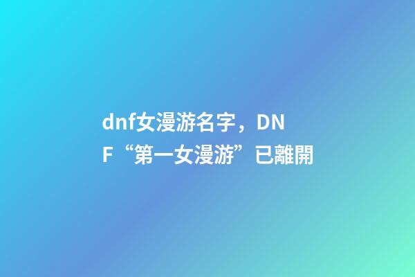 dnf女漫游名字，DNF“第一女漫游”已離開-第1張-觀點-玄機派