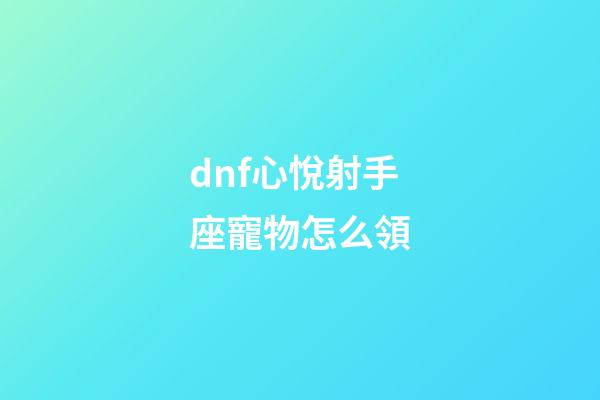 dnf心悅射手座寵物怎么領-第1張-星座運勢-玄機派