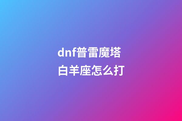 dnf普雷魔塔白羊座怎么打-第1張-星座運(yùn)勢(shì)-玄機(jī)派