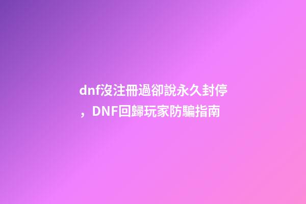 dnf沒注冊過卻說永久封停，DNF回歸玩家防騙指南-第1張-觀點-玄機派