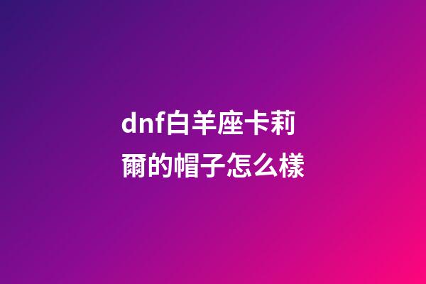 dnf白羊座卡莉爾的帽子怎么樣-第1張-星座運勢-玄機派