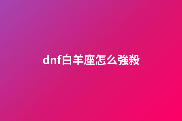 dnf白羊座怎么強殺-第1張-星座運勢-玄機派