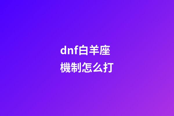 dnf白羊座機制怎么打-第1張-星座運勢-玄機派