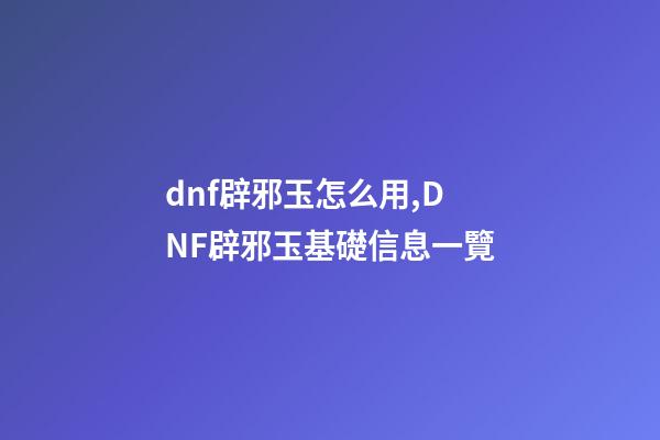 dnf辟邪玉怎么用,DNF辟邪玉基礎信息一覽-第1張-觀點-玄機派