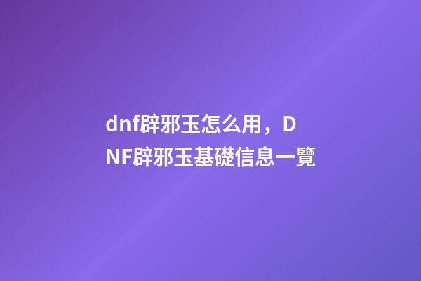 dnf辟邪玉怎么用，DNF辟邪玉基礎信息一覽-第1張-觀點-玄機派