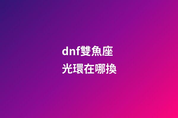 dnf雙魚座光環在哪換-第1張-星座運勢-玄機派