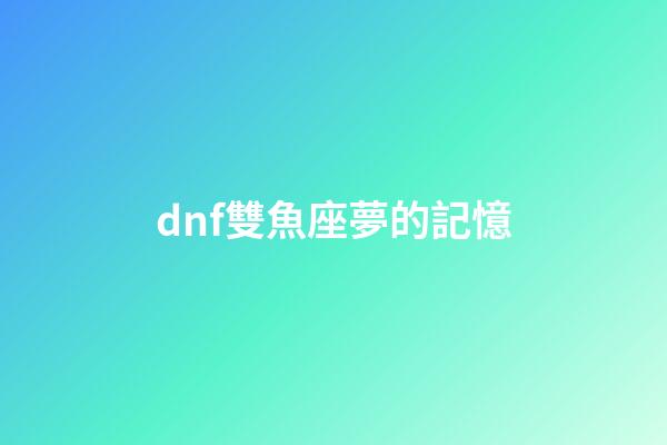 dnf雙魚座夢的記憶-第1張-星座運勢-玄機派