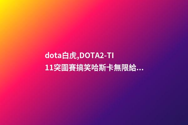 dota白虎,DOTA2-TI11突圍賽搞笑哈斯卡無限給機會-第1張-觀點-玄機派