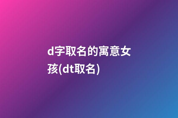 d字取名的寓意女孩(dt取名)