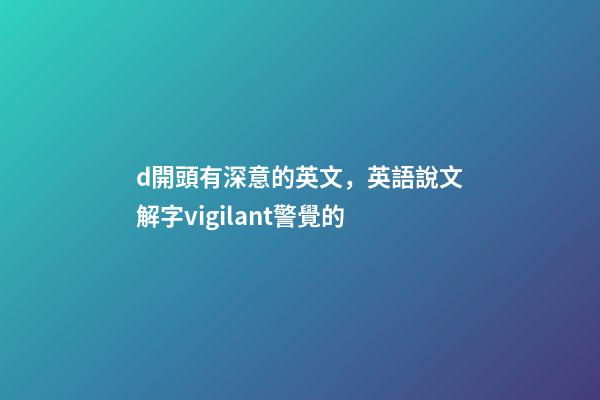 d開頭有深意的英文，英語說文解字vigilant警覺的