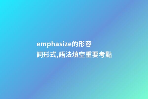 emphasize的形容詞形式,語法填空重要考點-第1張-觀點-玄機派
