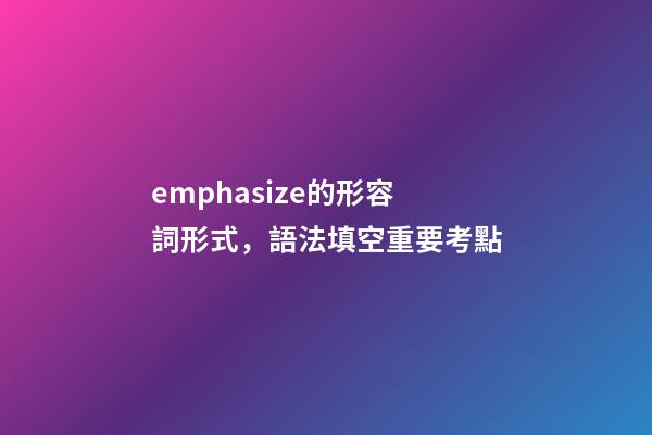emphasize的形容詞形式，語法填空重要考點