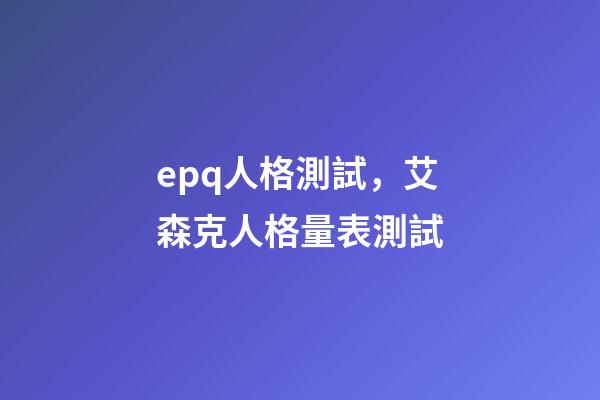 epq人格測試，艾森克人格量表測試(EPQ)-第1張-觀點-玄機派