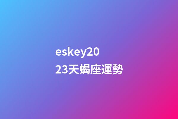 eskey2023天蝎座運勢-第1張-星座運勢-玄機派