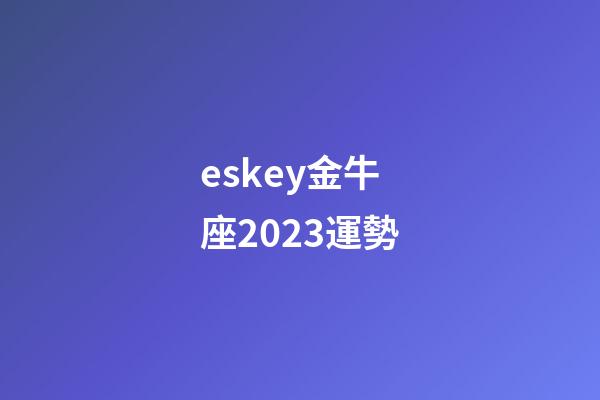 eskey金牛座2023運勢-第1張-星座運勢-玄機派