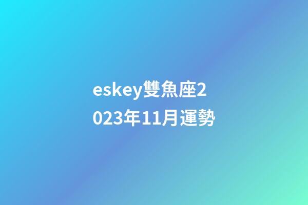 eskey雙魚座2023年11月運勢-第1張-星座運勢-玄機派