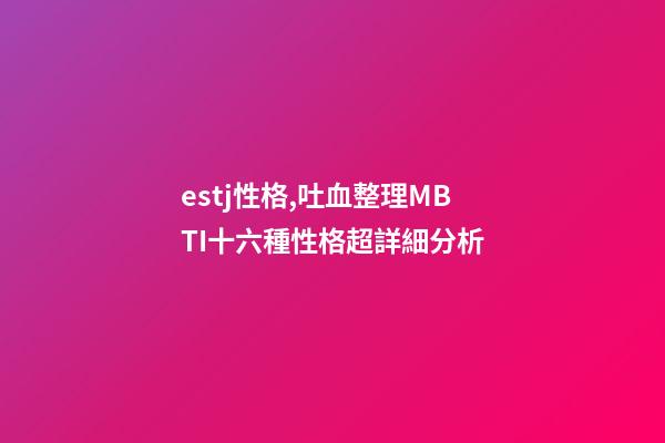 estj性格,吐血整理MBTI十六種性格超詳細分析-第1張-觀點-玄機派