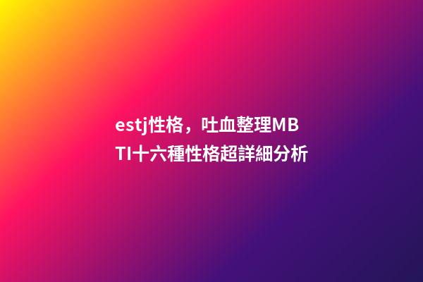estj性格，吐血整理MBTI十六種性格超詳細分析-第1張-觀點-玄機派