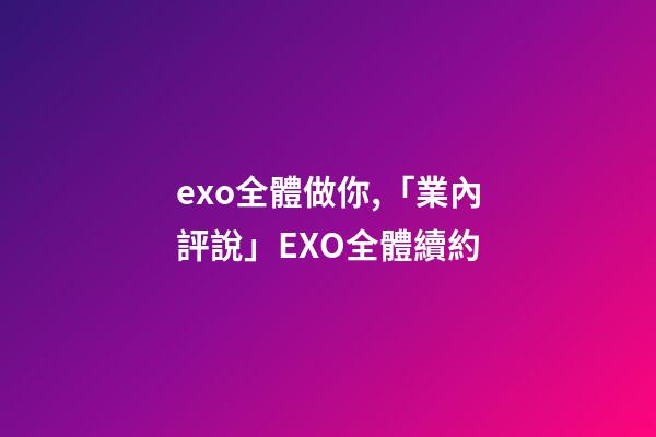 exo全體做你,「業內評說」EXO全體續約-第1張-觀點-玄機派