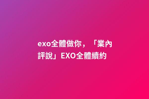 exo全體做你，「業內評說」EXO全體續約-第1張-觀點-玄機派