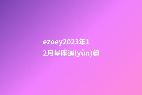ezoey2023年12月星座運(yùn)勢-第1張-星座運(yùn)勢-玄機(jī)派