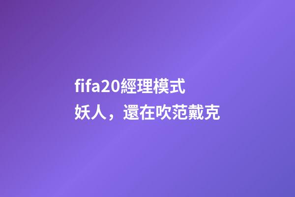 fifa20經理模式妖人，還在吹范戴克-第1張-觀點-玄機派