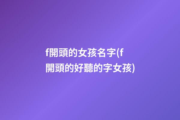 f開頭的女孩名字(f開頭的好聽的字女孩)