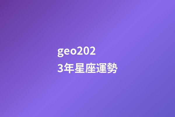 geo2023年星座運勢-第1張-星座運勢-玄機派