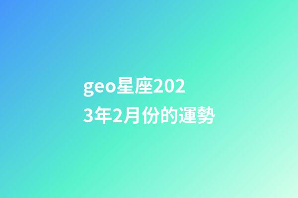 geo星座2023年2月份的運勢-第1張-星座運勢-玄機派