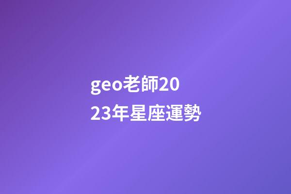 geo老師2023年星座運勢-第1張-星座運勢-玄機派