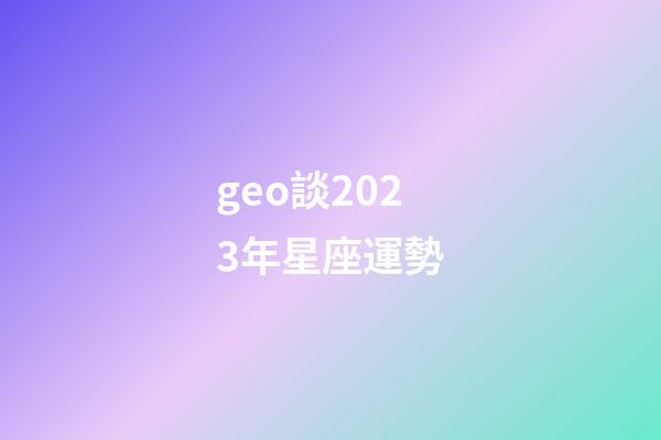 geo談2023年星座運勢-第1張-星座運勢-玄機派