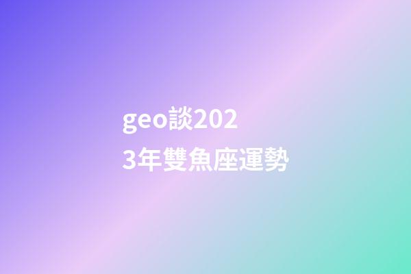 geo談2023年雙魚座運勢-第1張-星座運勢-玄機派
