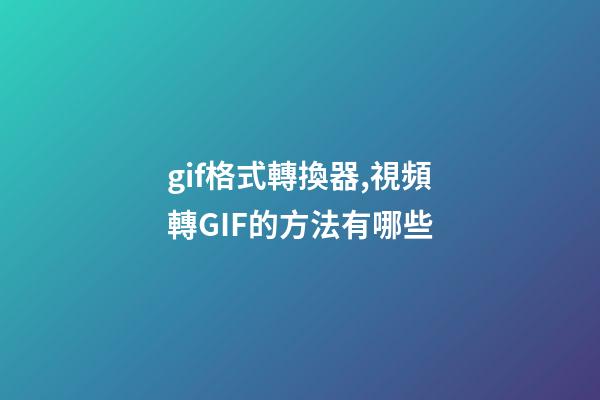 gif格式轉換器,視頻轉GIF的方法有哪些-第1張-觀點-玄機派