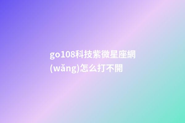 go108科技紫微星座網(wǎng)怎么打不開-第1張-星座運勢-玄機派