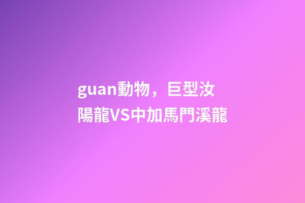 guan動物，巨型汝陽龍VS中加馬門溪龍