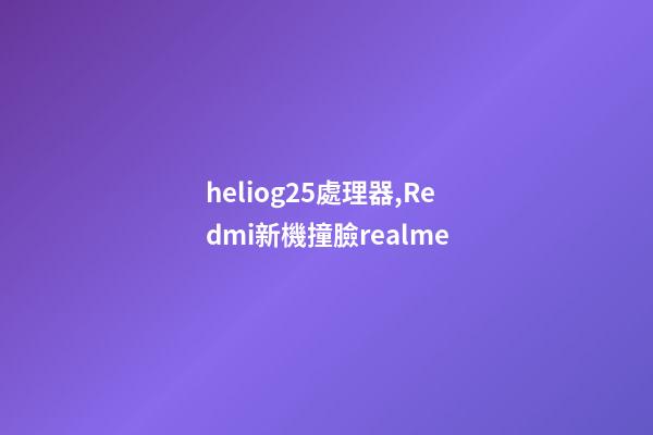 heliog25處理器,Redmi新機撞臉realme-第1張-觀點-玄機派