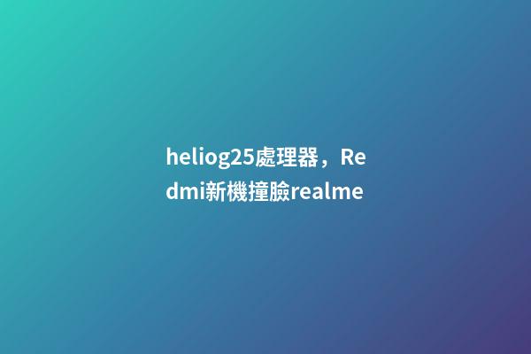 heliog25處理器，Redmi新機撞臉realme-第1張-觀點-玄機派