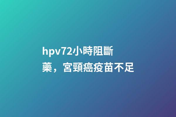 hpv72小時阻斷藥，宮頸癌疫苗不足-第1張-觀點-玄機派