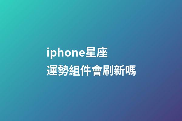 iphone星座運勢組件會刷新嗎