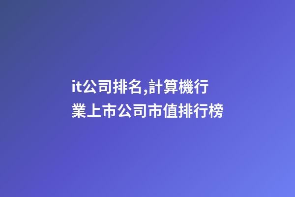 it公司排名,計算機行業上市公司市值排行榜-第1張-觀點-玄機派