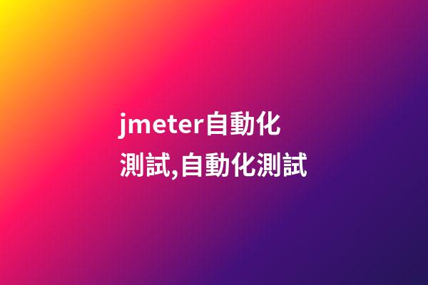 jmeter自動化測試,自動化測試-第1張-觀點-玄機派